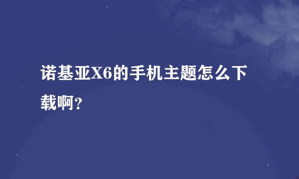 诺基亚X6的手机主题怎么下载啊?