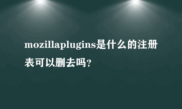 mozillaplugins是什么的注册表可以删去吗？
