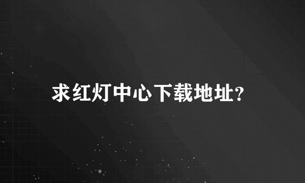 求红灯中心下载地址？