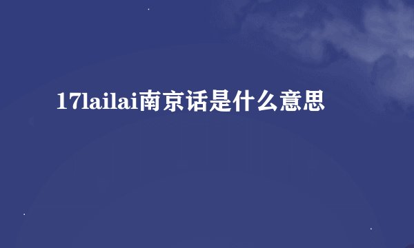 17lailai南京话是什么意思