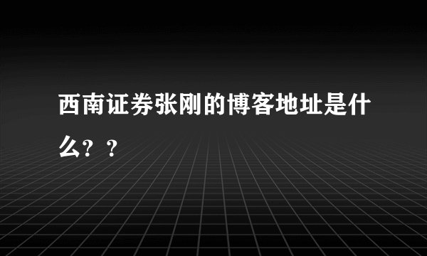 西南证券张刚的博客地址是什么??