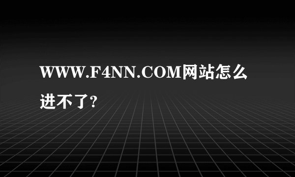 WWW.F4NN.COM网站怎么进不了?