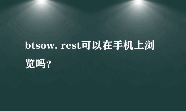 btsow. rest可以在手机上浏览吗？