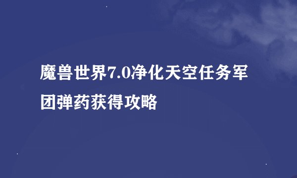 魔兽世界7.0净化天空任务军团弹药获得攻略