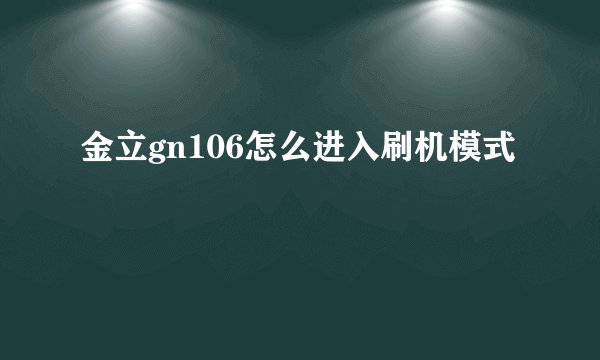 金立gn106怎么进入刷机模式