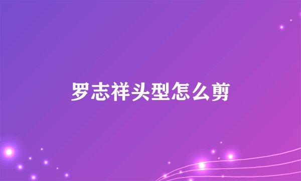 罗志祥头型怎么剪