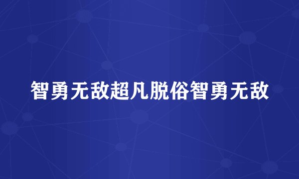 智勇无敌超凡脱俗智勇无敌