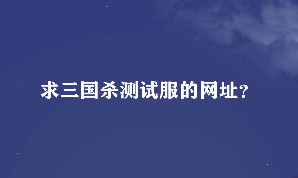 求三国杀测试服的网址？