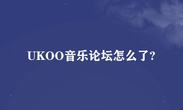 UKOO音乐论坛怎么了?