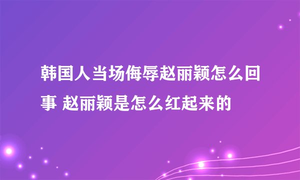 韩国人当场侮辱赵丽颖怎么回事 赵丽颖是怎么红起来的