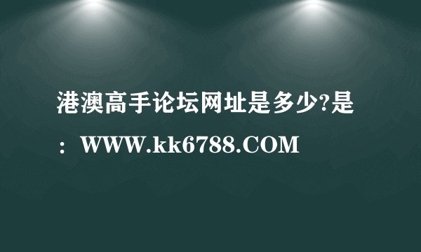 港澳高手论坛网址是多少?是:WWW.kk6788.COM