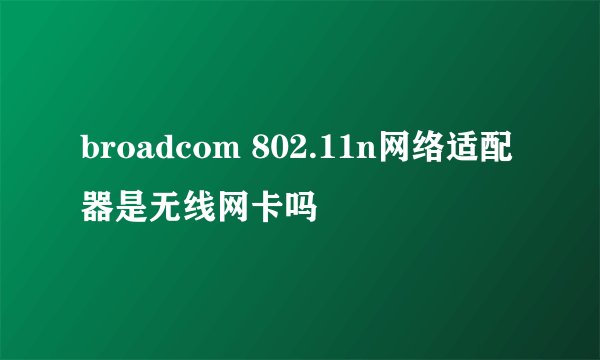 broadcom 802.11n网络适配器是无线网卡吗