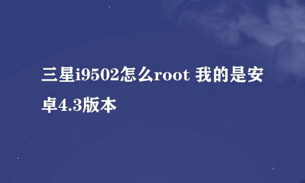 三星i9502怎么root 我的是安卓4.3版本
