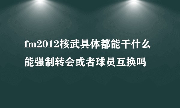 fm2012核武具体都能干什么 能强制转会或者球员互换吗