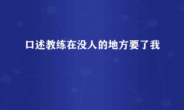 口述教练在没人的地方要了我