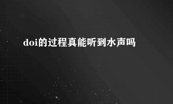 doi的过程真能听到水声吗