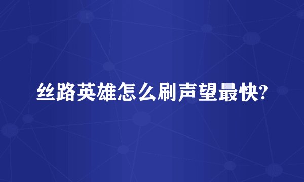 丝路英雄怎么刷声望最快?