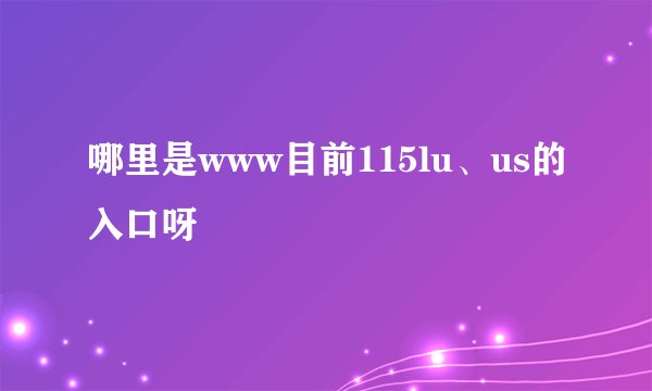 哪里是www目前115lu、us的入口呀