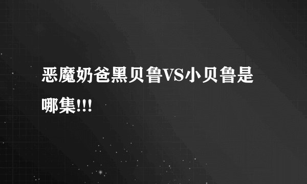 恶魔奶爸黑贝鲁VS小贝鲁是哪集!!!