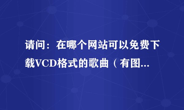 请问：在哪个网站可以免费下载VCD格式的歌曲（有图相的）？