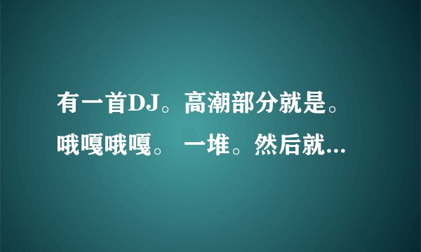 有一首DJ。高潮部分就是。哦嘎哦嘎。 一堆。然后就是电音。。有人知道吗