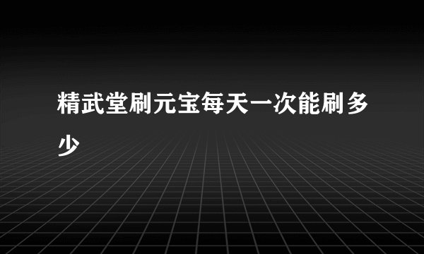 精武堂刷元宝每天一次能刷多少