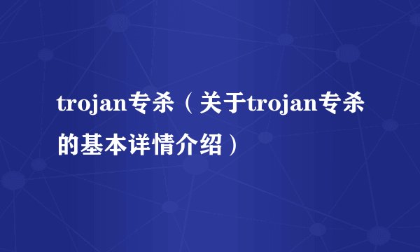 trojan专杀(关于trojan专杀的基本详情介绍)