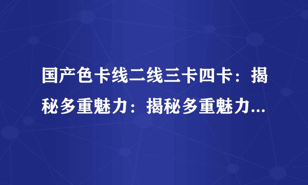 国产色卡线二线三卡四卡：揭秘多重魅力：揭秘多重魅力-国产色卡线二线三卡四卡：揭秘色彩世界的多重魅力