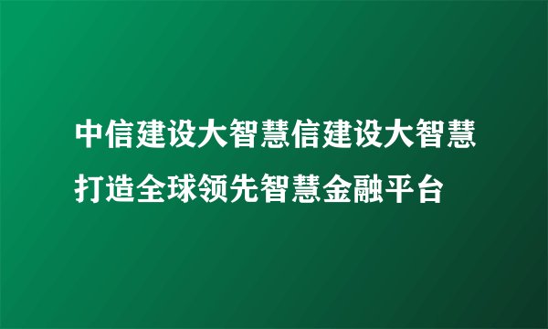 中信建设大智慧信建设大智慧打造全球领先智慧金融平台