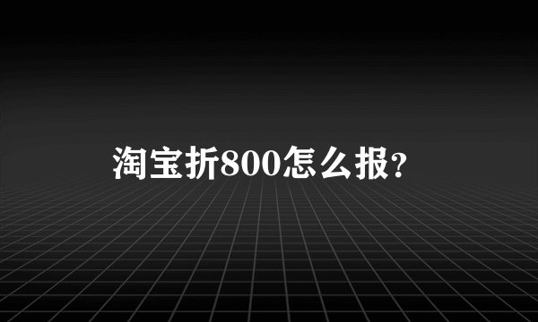 淘宝折800怎么报？