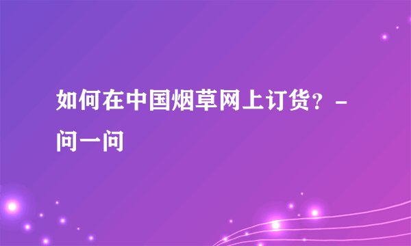 如何在中国烟草网上订货？- 问一问