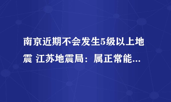 南京近期不会发生5级以上地震 江苏地震局：属正常能量释放不用紧张
