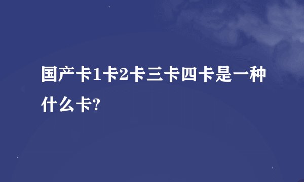 国产卡1卡2卡三卡四卡是一种什么卡?