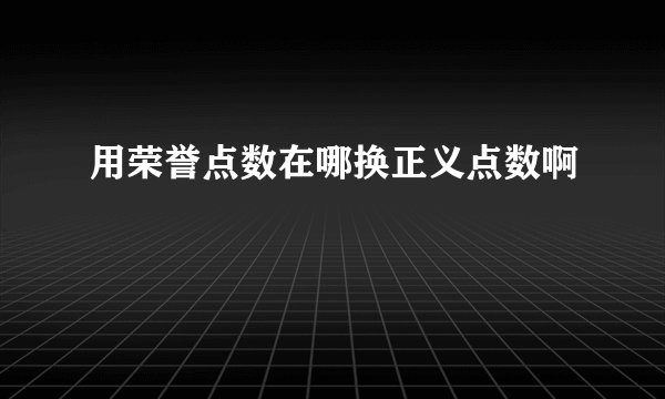 用荣誉点数在哪换正义点数啊