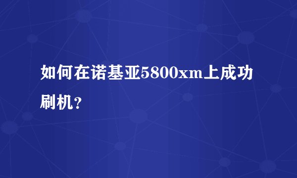 如何在诺基亚5800xm上成功刷机？