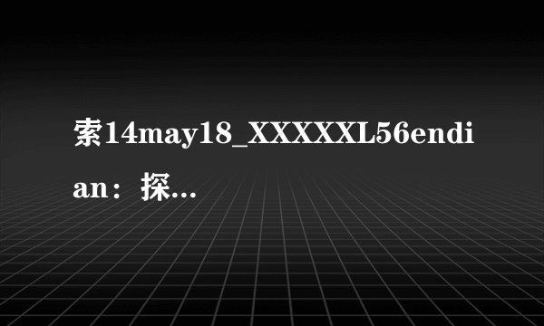 索14may18_XXXXXL56endian：探索背后的谜团-神秘索14may18_XXXXXL56endian！