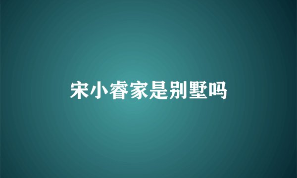 宋小睿家是别墅吗