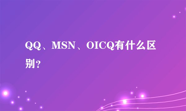 QQ、MSN、OICQ有什么区别？