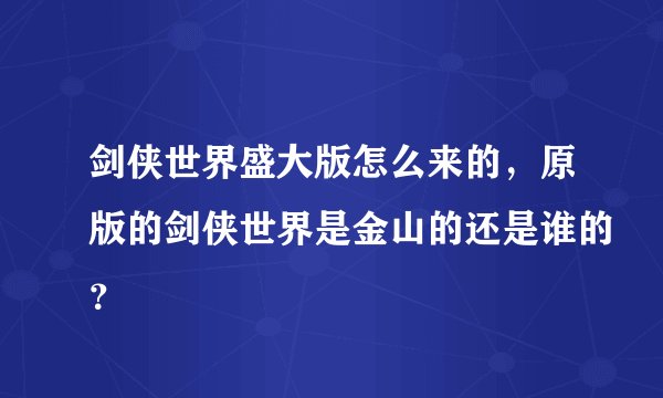 剑侠世界盛大版怎么来的，原版的剑侠世界是金山的还是谁的？