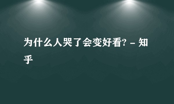 为什么人哭了会变好看? - 知乎