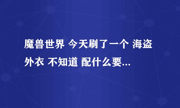 魔兽世界 今天刷了一个 海盗外衣 不知道 配什么要带和 裤子 求意见