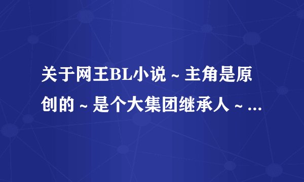 关于网王BL小说~主角是原创的~是个大集团继承人~很爱忍足,可是忍足花心伤透了他,后来主角离开忍足