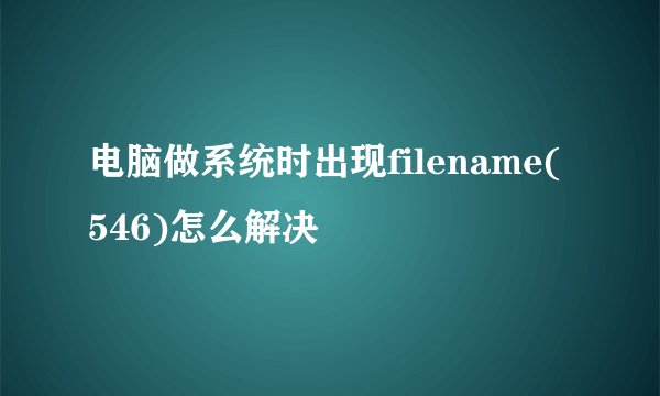 电脑做系统时出现filename(546)怎么解决