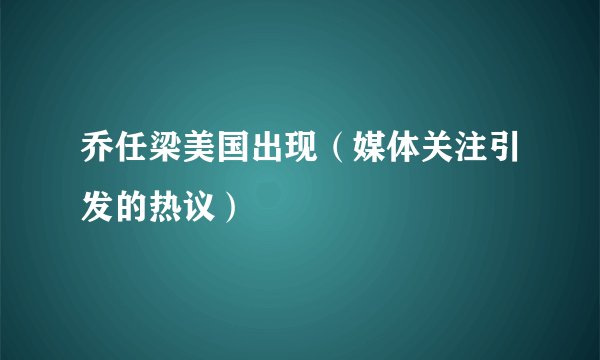 乔任梁美国出现（媒体关注引发的热议）