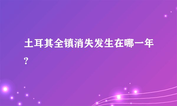 土耳其全镇消失发生在哪一年?