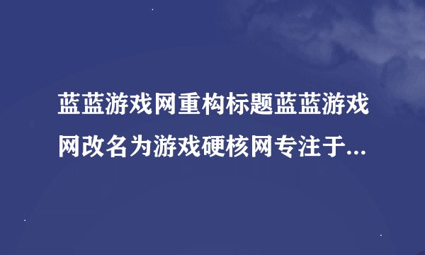 蓝蓝游戏网重构标题蓝蓝游戏网改名为游戏硬核网专注于推广硬核游戏