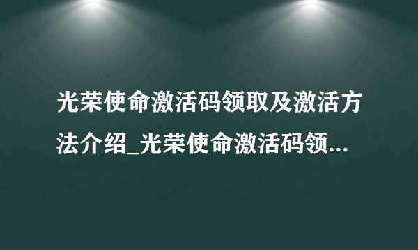 光荣使命激活码领取及激活方法介绍_光荣使命激活码领取及激活方法是什么