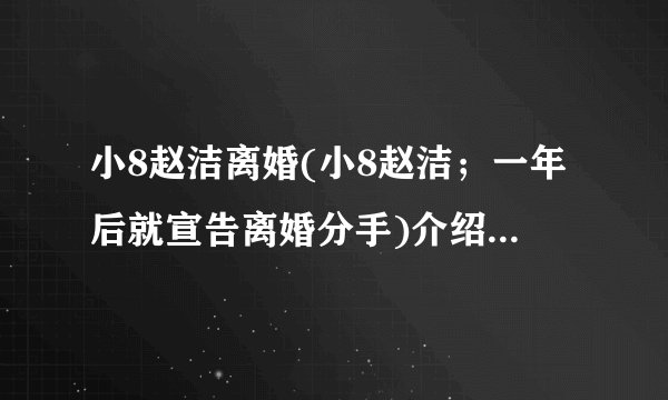 小8赵洁离婚(小8赵洁；一年后就宣告离婚分手)介绍_小8赵洁离婚(小8赵洁；一年后就宣告离婚分手)是什么
