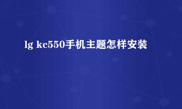 lg kc550手机主题怎样安装