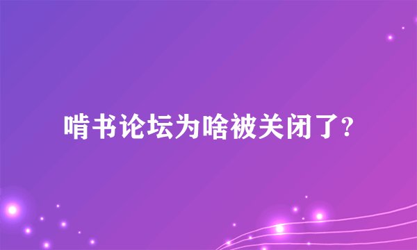 啃书论坛为啥被关闭了?